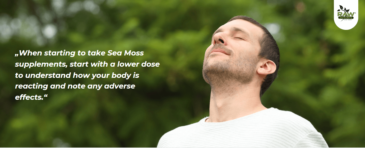 When starting to take Sea Moss supplements, start with a lower dose to understand how your body is reacting and note any adverse effects.